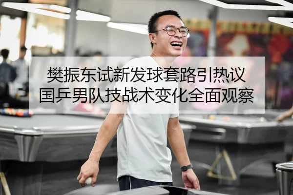樊振东试新发球套路引热议 国乒男队技战术变化全面观察 - aiyouxi
