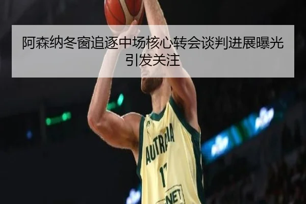 阿森纳冬窗追逐中场核心转会谈判进展曝光引发关注 | aiyouxi